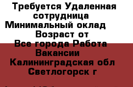 Требуется Удаленная сотрудница › Минимальный оклад ­ 97 000 › Возраст от ­ 18 - Все города Работа » Вакансии   . Калининградская обл.,Светлогорск г.